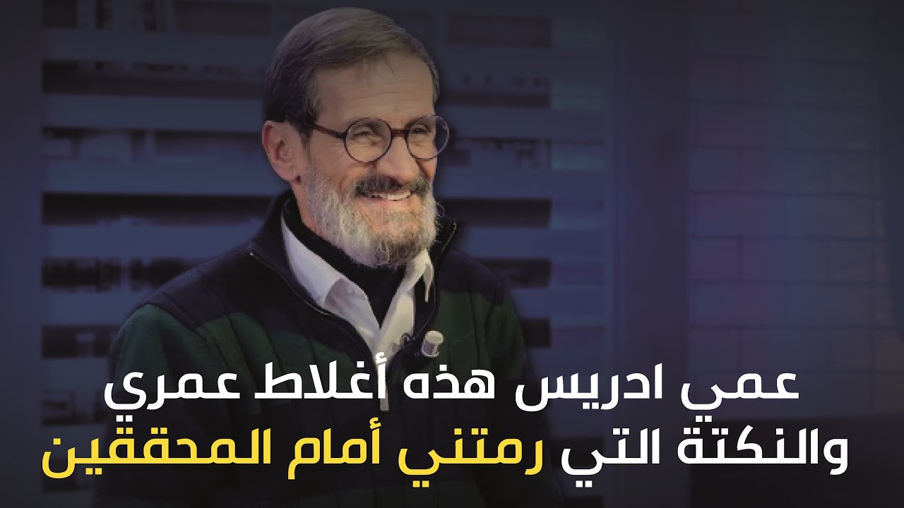 عمي ادريس هذه أغلاط عمري والنكتة التي رمتني أمام المحققين