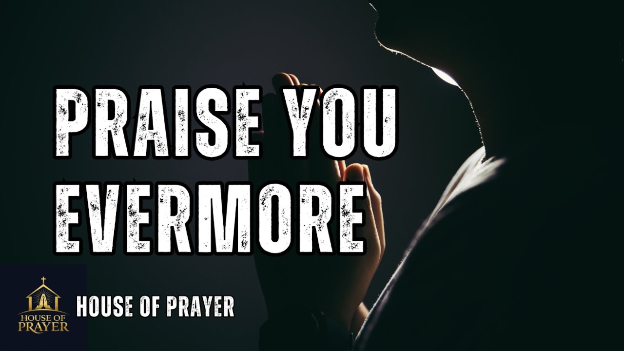 Praise You Evermore – Powerful Worship That Will Fill Your Heart With Praise | House of Prayer