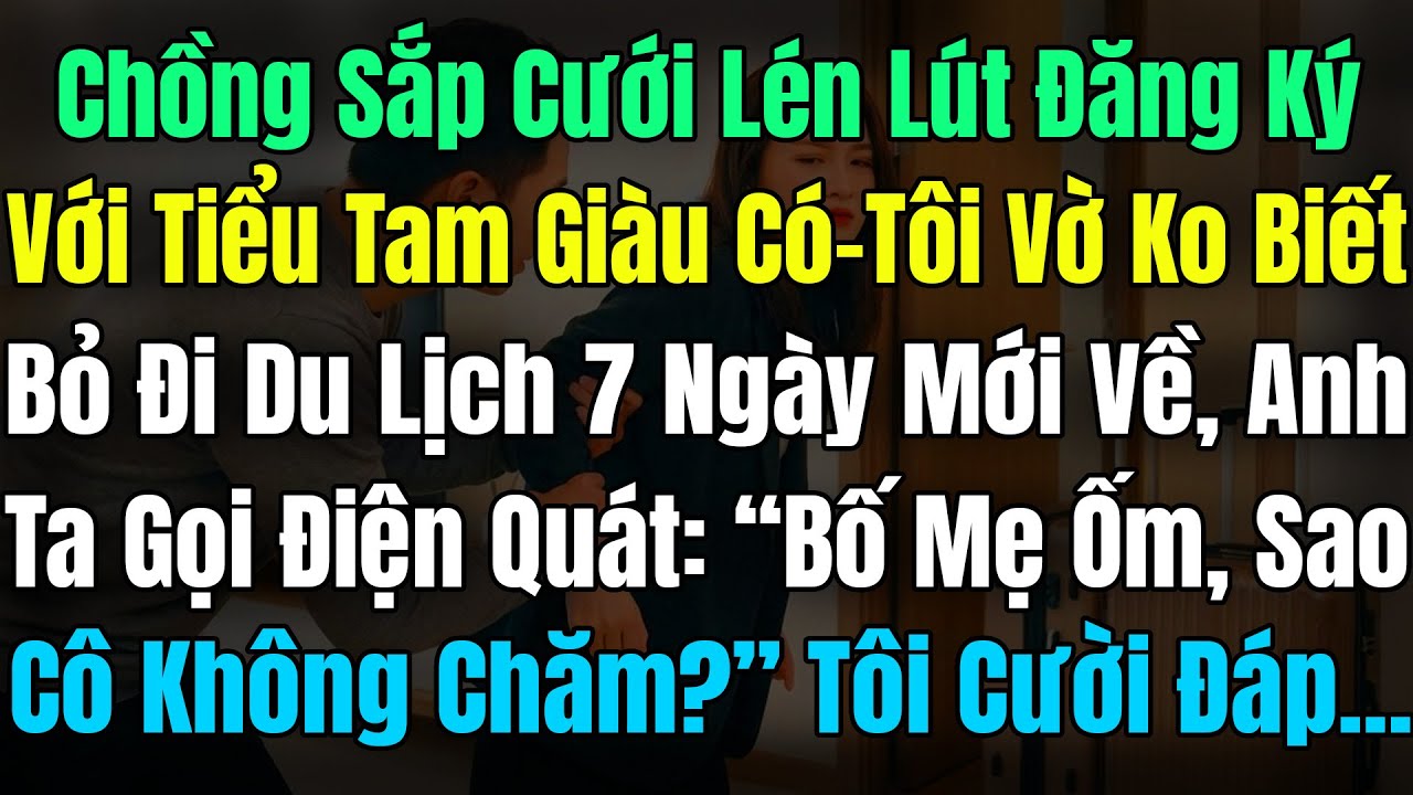 Chồng Sắp Cưới Lén Lút Đăng Ký Kết Hôn Với Tiểu Tam Giàu, Tôi Vờ Ko Biết Bỏ Đi Du Lịch 7 Ngày Mới Về