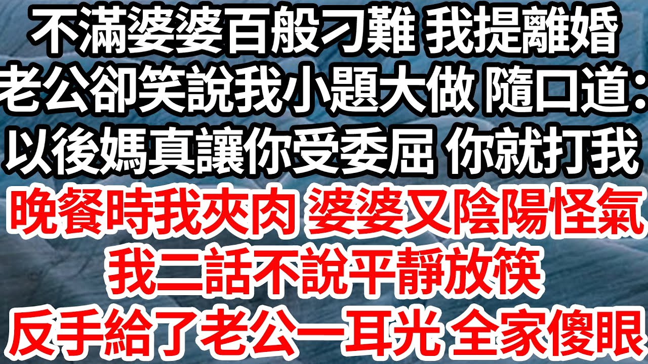 不滿婆婆百般刁難我提離婚，老公卻笑說我小題大做 隨口道：以後媽真讓你受委屈 你就打我，晚餐時我夾肉 婆婆又陰陽怪氣，我二話不說平靜放筷，反手給了老公一耳光 全家傻眼【倫理】【都市】