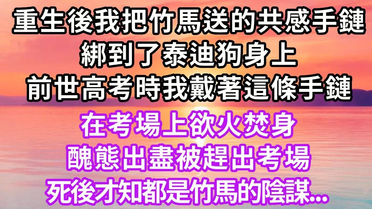 重生後我把竹馬送的共感手鏈，綁到了泰迪狗身上，前世高考時我戴著這條手鏈，在考場上欲火焚身，醜態出盡被趕出考場，死後才知都是竹馬的陰謀...#重生 #大女主 #人生感悟 #情感 #復仇 #故事分享