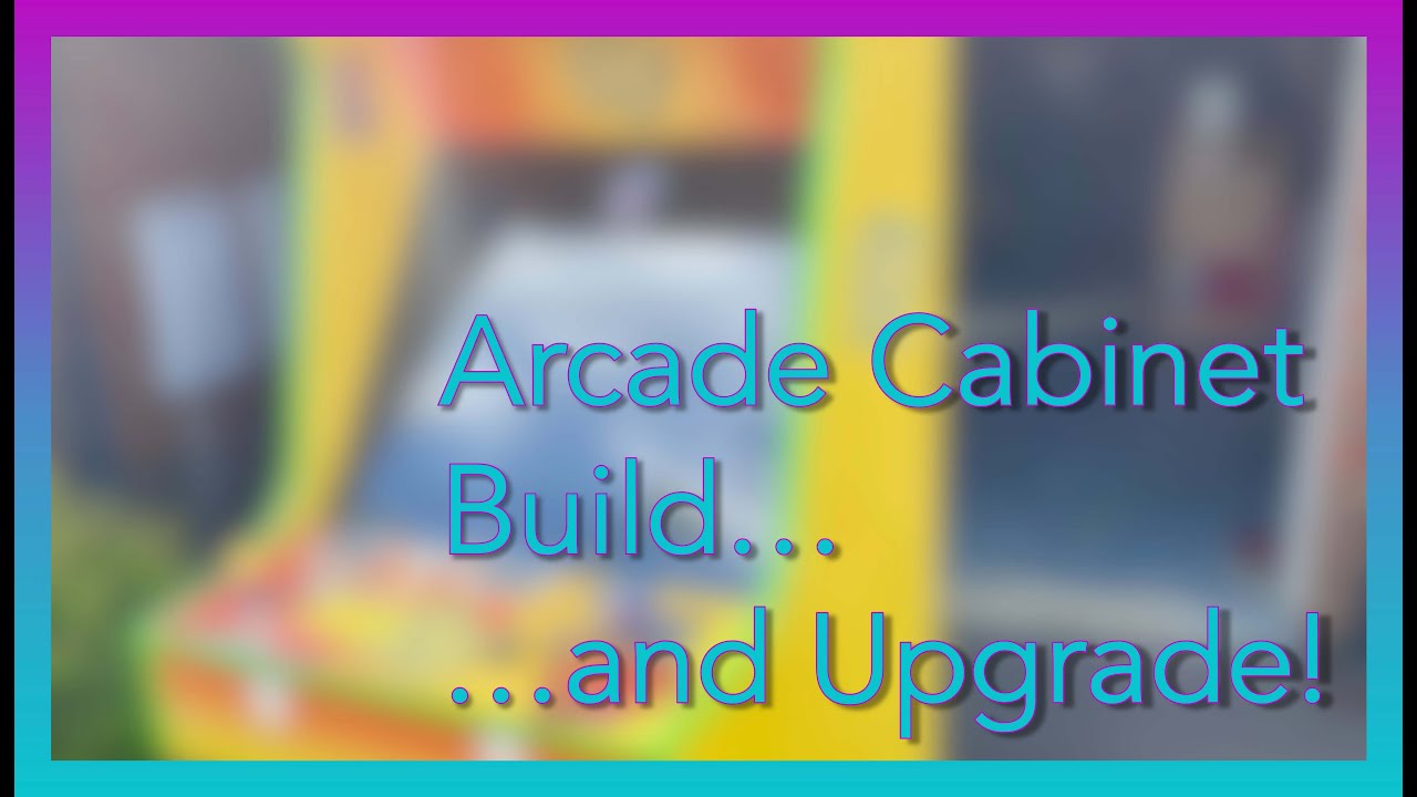 Arcade Cabinet Build....And Upgrade!