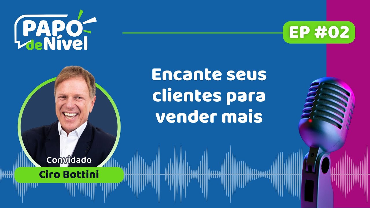Podcast Papo de Nível com Ciro Bottini: Encante seus clientes para vender mais