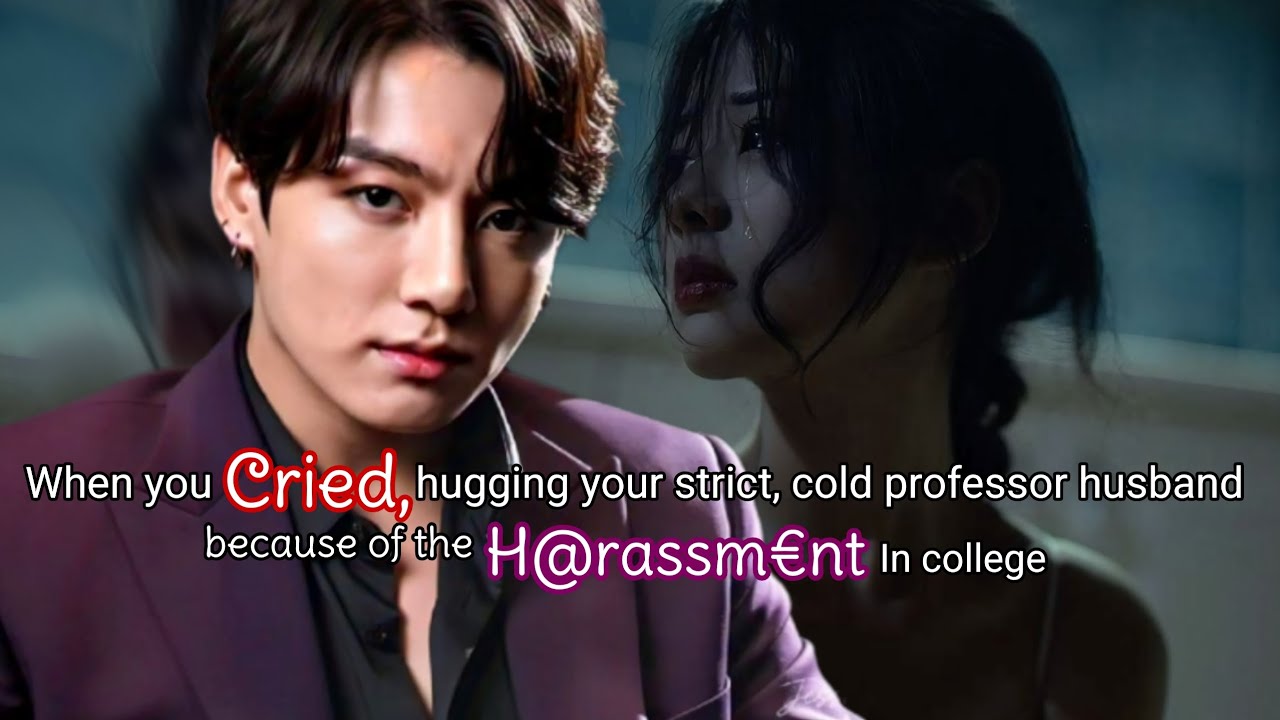 When you cried hugging your strict cold professor husband cuz of h@rassm€nt