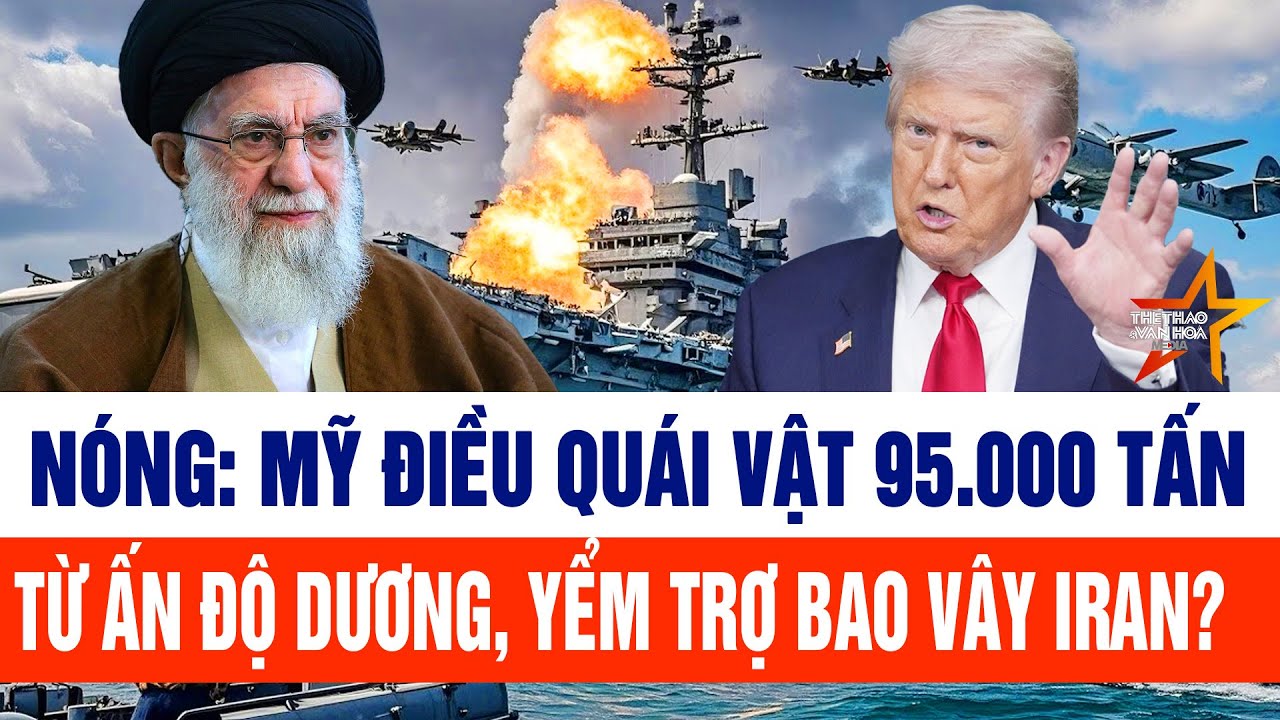 Tin thế giới: Nóng: Mỹ điều quái vật 95.000 tấn từ Ấn Độ Dương, yểm trợ bao vây Iran?