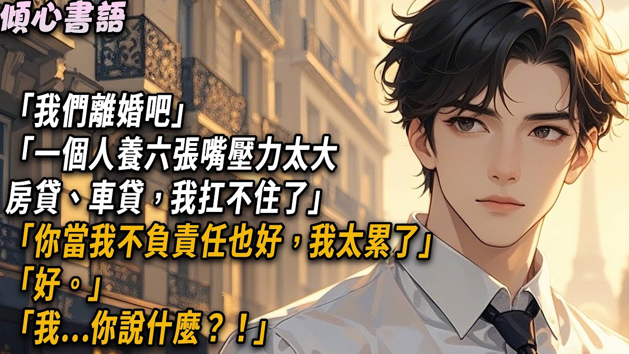 「我們離婚吧」「一個人養六張嘴壓力太大，房貸、車貸，我扛不住了」「你當我不負責任也好，我太累了」「好。」「我……你說什麼？！」#小說 #故事分享 #故事頻道 #情感 #婚姻