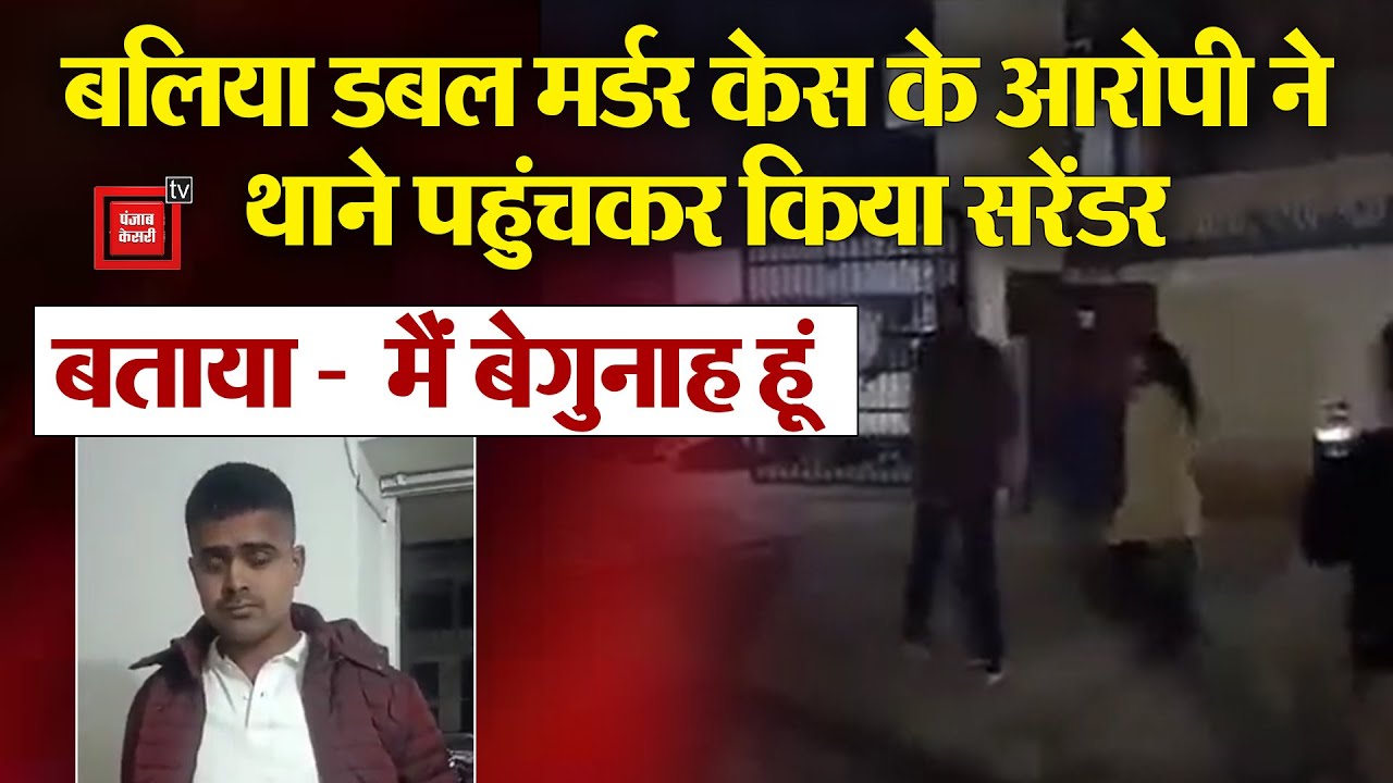 Ballia double murder case के आरोपी ने थाने पहुंचकर किया सरेंडर, बताया - मैं बेगुनाह हूं