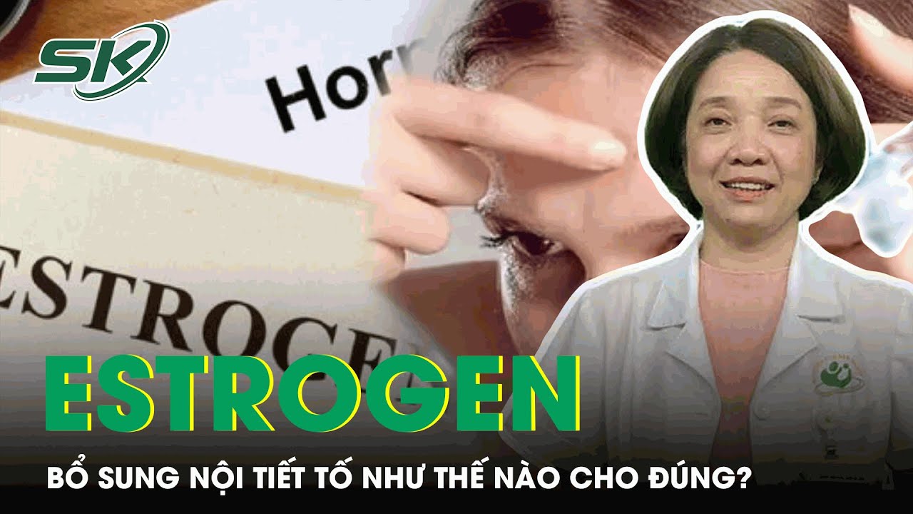 Bổ Sung Nội Tiết Tố Estrogen Như Thế Nào Cho Đúng? | SKĐS