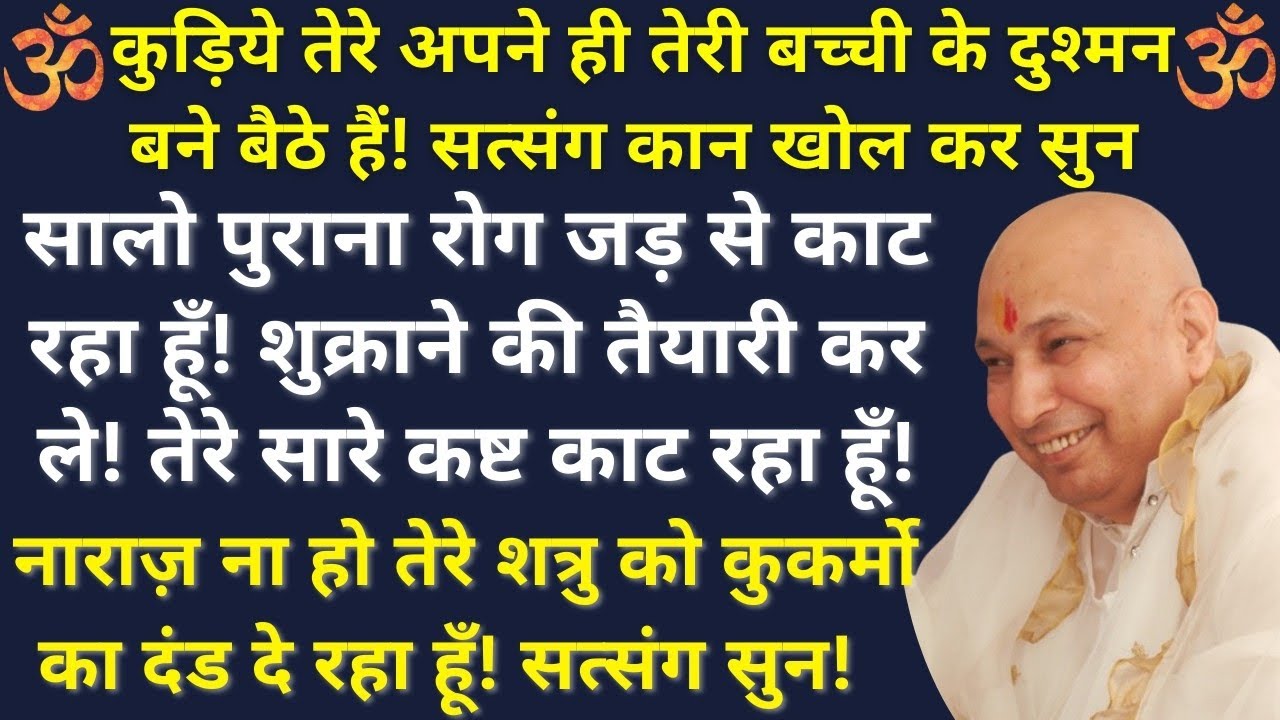 कुड़िये अपने ही तेरी बच्ची के दुश्मन बने बैठे हैं!तेरे शत्रु को कुकर्मो का दंड दे रहा हूँ!सत्संग सुन