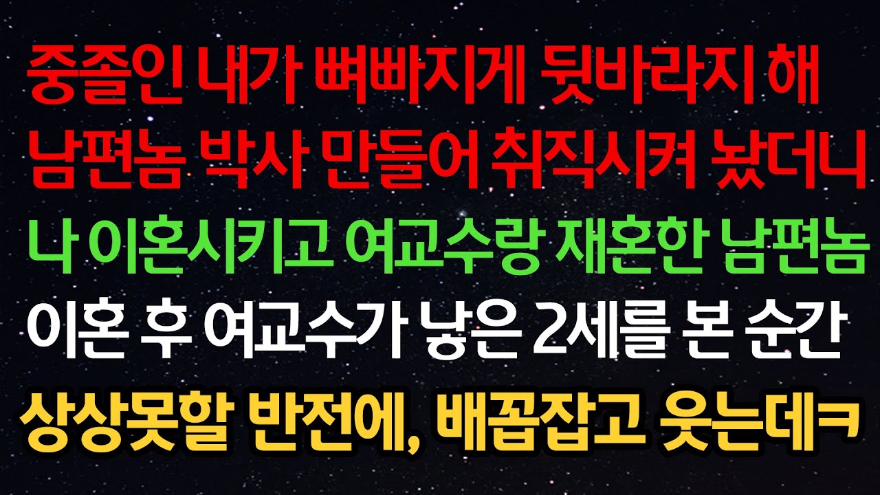 실화사연- 중졸인 내가 뒷바라지 해 남편 박사 만들어 취직시켜 놨더니 나 이혼시키고 여교수랑 재혼한 남편 이혼 후 여교수가 낳은 2세를 본 순간 상상못할 반전에 배꼽잡고 웃는데