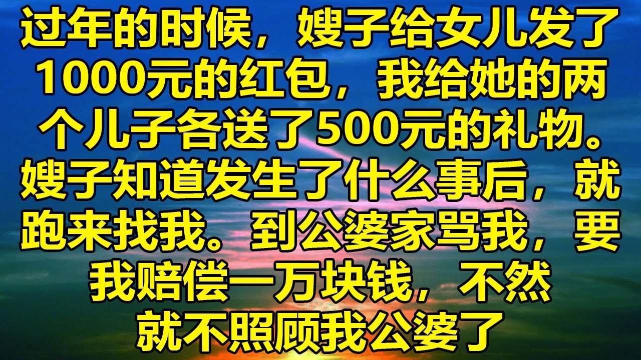 过年的时候，嫂子给女儿发了1000元的红包，我给她的两个儿子各送了500元的礼物。嫂子知道发生了什么事后，就跑来找我。到公婆家骂我，要我赔偿一万块钱，不然就不照顾我公婆了。#消散的味道 #為人處事