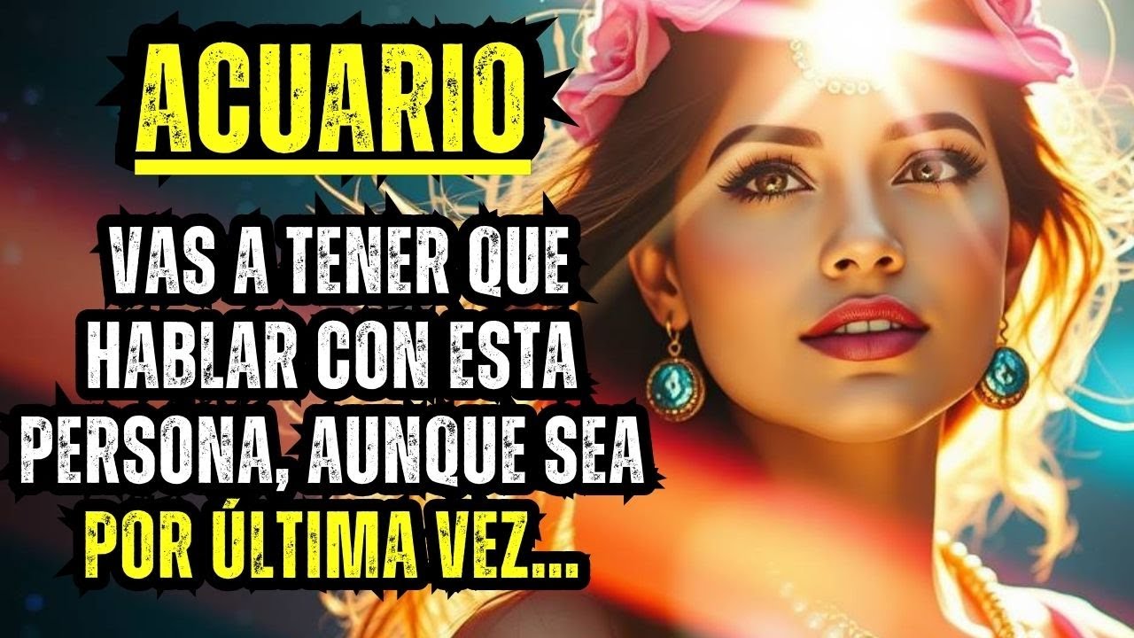 ACUARIO – VAS A TENER QUE HABLAR CON ESTA PERSONA, AUNQUE SEA POR ÚLTIMA VEZ…