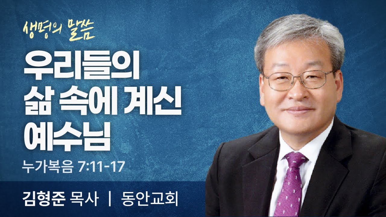 우리들의 삶 속에 계신 예수님 (누가복음 7:11-17) | 김형준 목사 | 동안교회 | 생명의 말씀