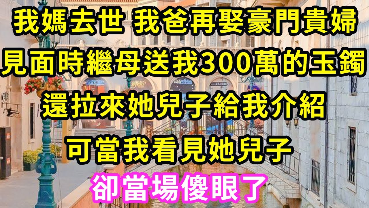 我媽去世 我爸再娶豪門貴婦，見面時繼母送我300萬的玉鐲，還拉來她兒子給我介紹，可當我看見她兒子，卻當場傻眼了#甜寵#灰姑娘#霸道總裁#愛情#婚姻#小嫻說故事#暖風故事匯