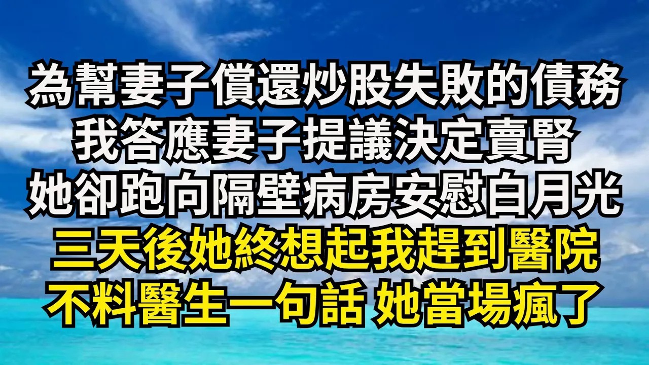 為幫妻子償還炒股失敗的債務，我答應妻子提議決定賣腎，她卻跑向隔壁病房安慰白月光，三天後她終想起我趕到醫院，不料醫生壹句話 她當場瘋了【清風與你】#激情故事#大彬情感#夢雅故事#小說#爽文