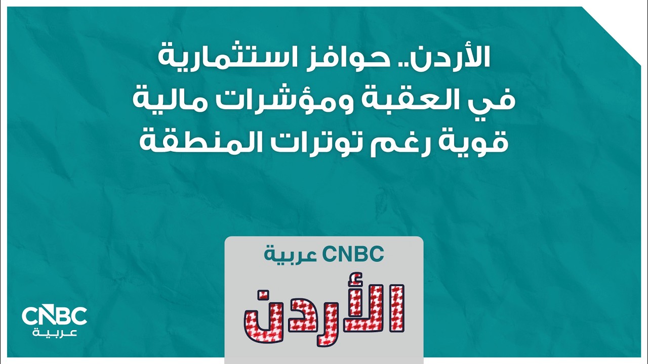 الأردن.. حوافز استثمارية في العقبة ومؤشرات مالية قوية رغم توترات المنطقة