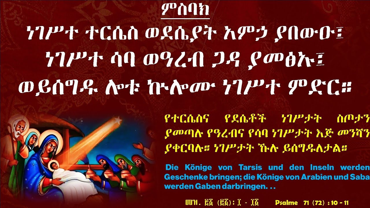 ነገሥተ ተርሴስ ወደሴያት አምኃ ያበውዑ፤ ነገሥተ ሳባ ወዓረብ ጋዳ ያመፅኡ፤ ወይሰግዱ ሎቱ ኩሎሙ ነገስተ ምድር። በታዳጊው ዲያቆን ማቴዎስ ሄኖክ።