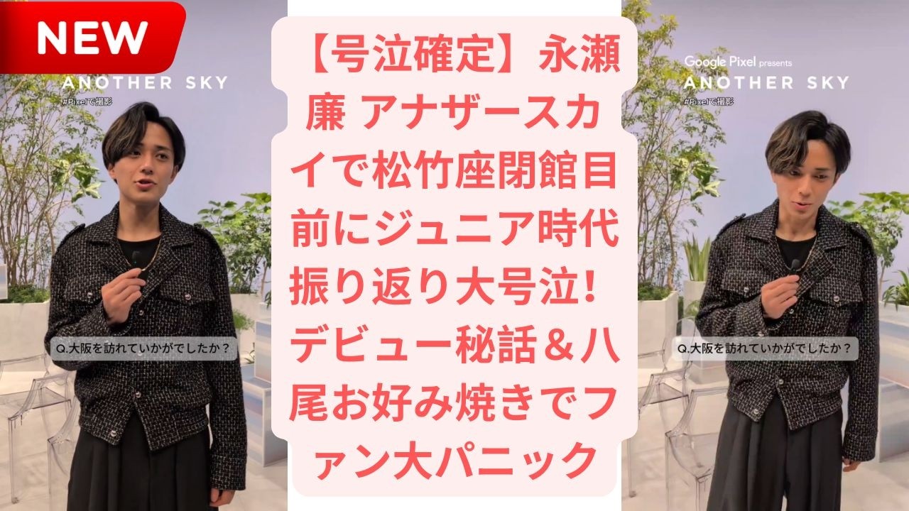 【号泣確定】永瀬廉 アナザースカイで松竹座閉館目前にジュニア時代振り返り大号泣！デビュー秘話＆八尾お好み焼きでファン大パニック
