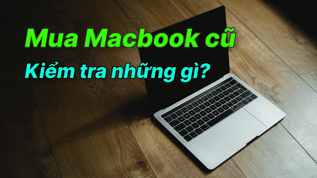 Mua Macbook cũ cần kiểm tra những gì? Kinh nghiệm mua Macbook cũ