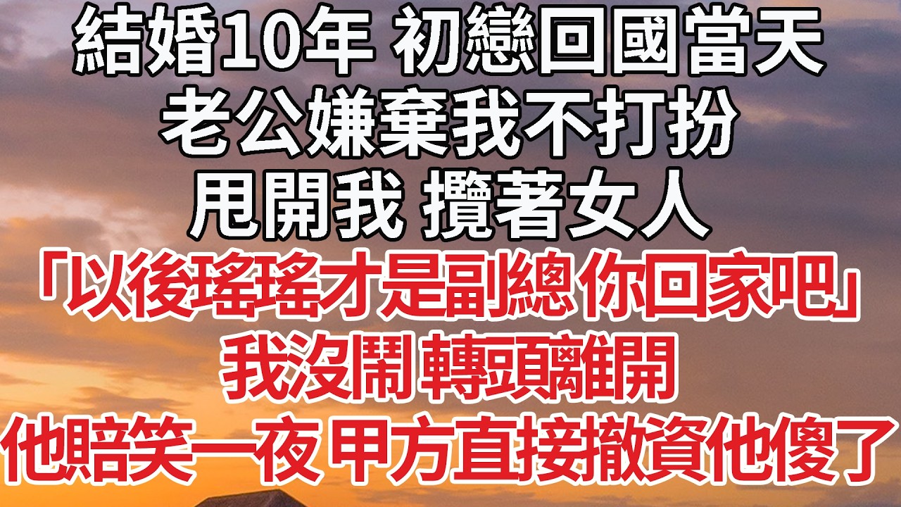 【完結】結婚10年 初戀回國當天，老公嫌棄我不打扮，甩開我 攬著女人，「以後瑤瑤才是副總 你回家吧」我沒鬧 轉頭離開，他賠笑一夜 甲方直接撤資他傻了 #婚姻 #情感 #豪门