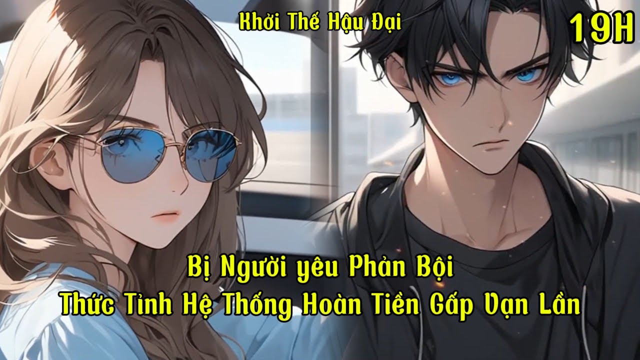 Bị Người Yêu Phản Bội, Thức Tỉnh Hệ Thống Hoàn Tiền Gấp Vạn Lần | 19 Giờ | Khởi Thế Hậu Đại