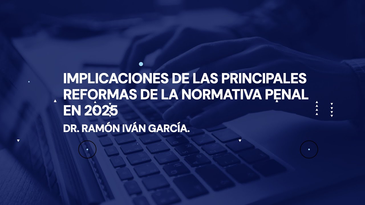 IMPLICACIONES DE LAS PRINCIPALES REFORMAS DE LA NORMATIVA PENAL EN 2025
