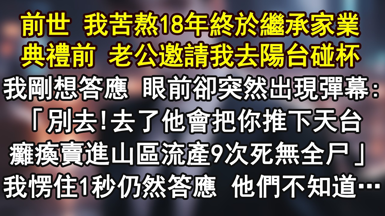 前世 我苦熬18年終於繼承家業典禮前 老公邀請我去陽台碰杯我剛想答應 眼前卻突然出現彈幕:「別去!去了他會把你推下天台癱瘓賣進山區流產9次死無全尸」我愣住1秒仍然答應 他們不知道&hellip;