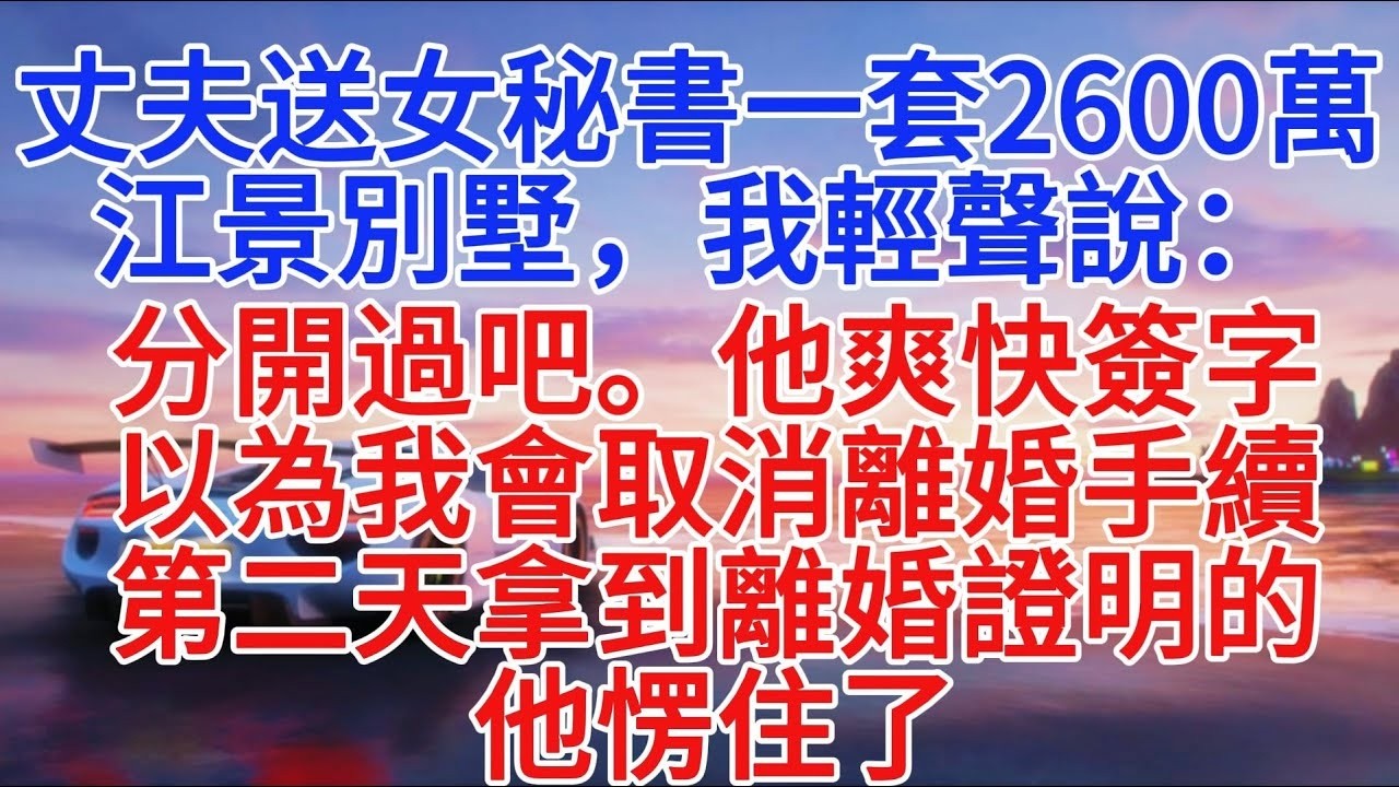 老公送女祕書一間2600萬江景別墅，我輕聲說：分開過吧。他爽快簽字，以為我會取消離婚手續，隔天拿到離婚證明的他愣住了#小說推文 #故事頻道 #情感故事