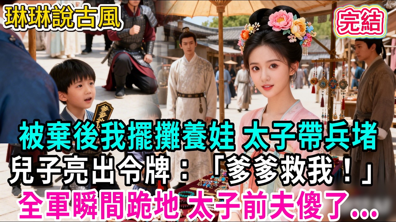 【古言】被棄後我擺攤養娃 太子帶兵堵，兒子亮出令牌：「爹爹救我！」全軍瞬間跪地 太子前夫傻了...#古言 #爱情 #完結 #前妻 #大女主 #渣男 #綠茶 #打臉