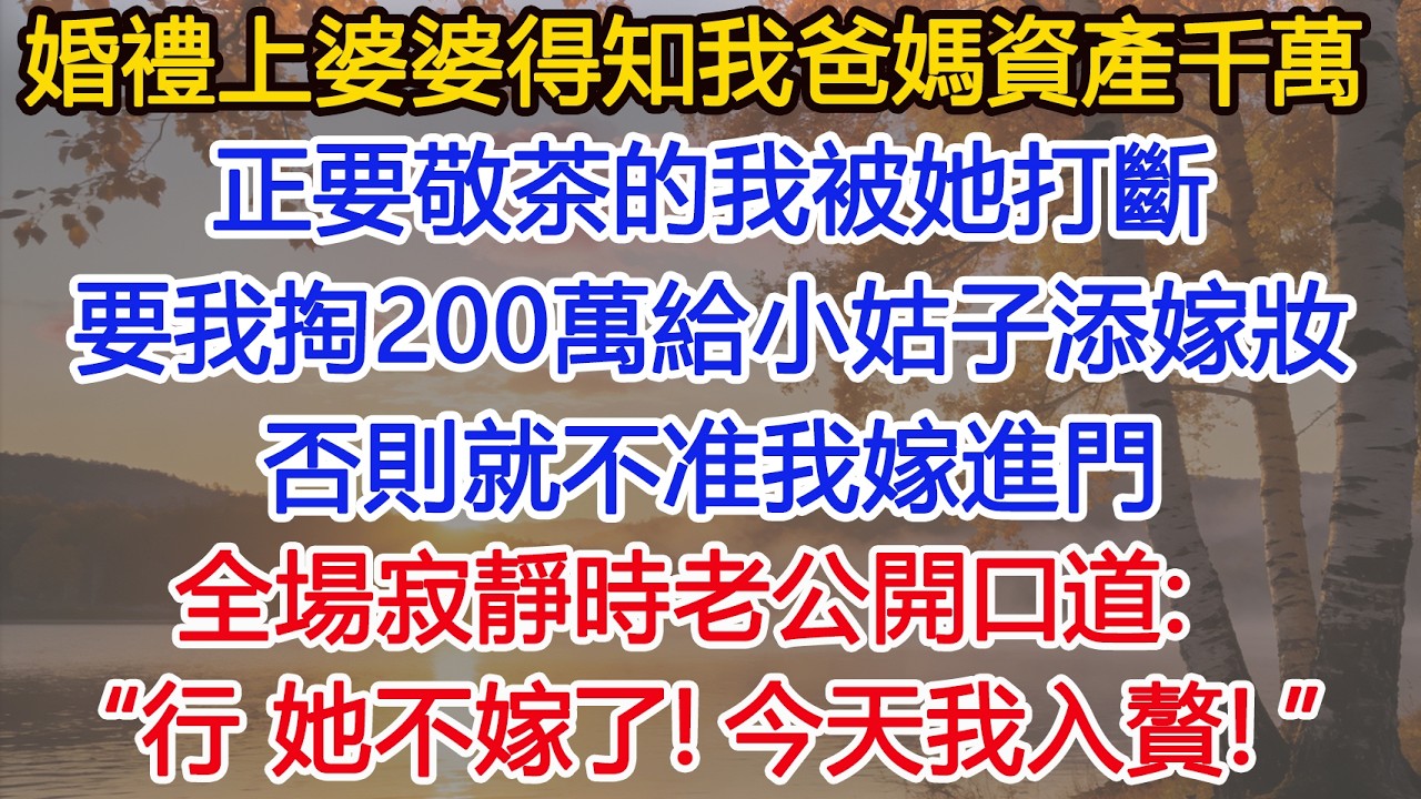 婚禮上婆婆得知我爸媽資產千萬，正要敬茶的我被她打斷，要我掏200萬給小姑子添嫁妝，否則就不准我嫁進門，全場寂靜時老公開口道：“行，她不用嫁了！今天我入贅！”婆婆氣瘋了！#為人處世#情感故事