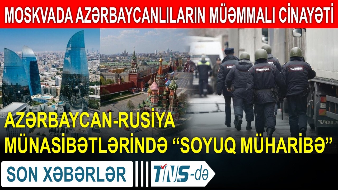 Moskvada azərbaycanlıların müəmmalı cinayəti - Azərbaycan-Rusiya münasibətlərində “soyuq müharibə”