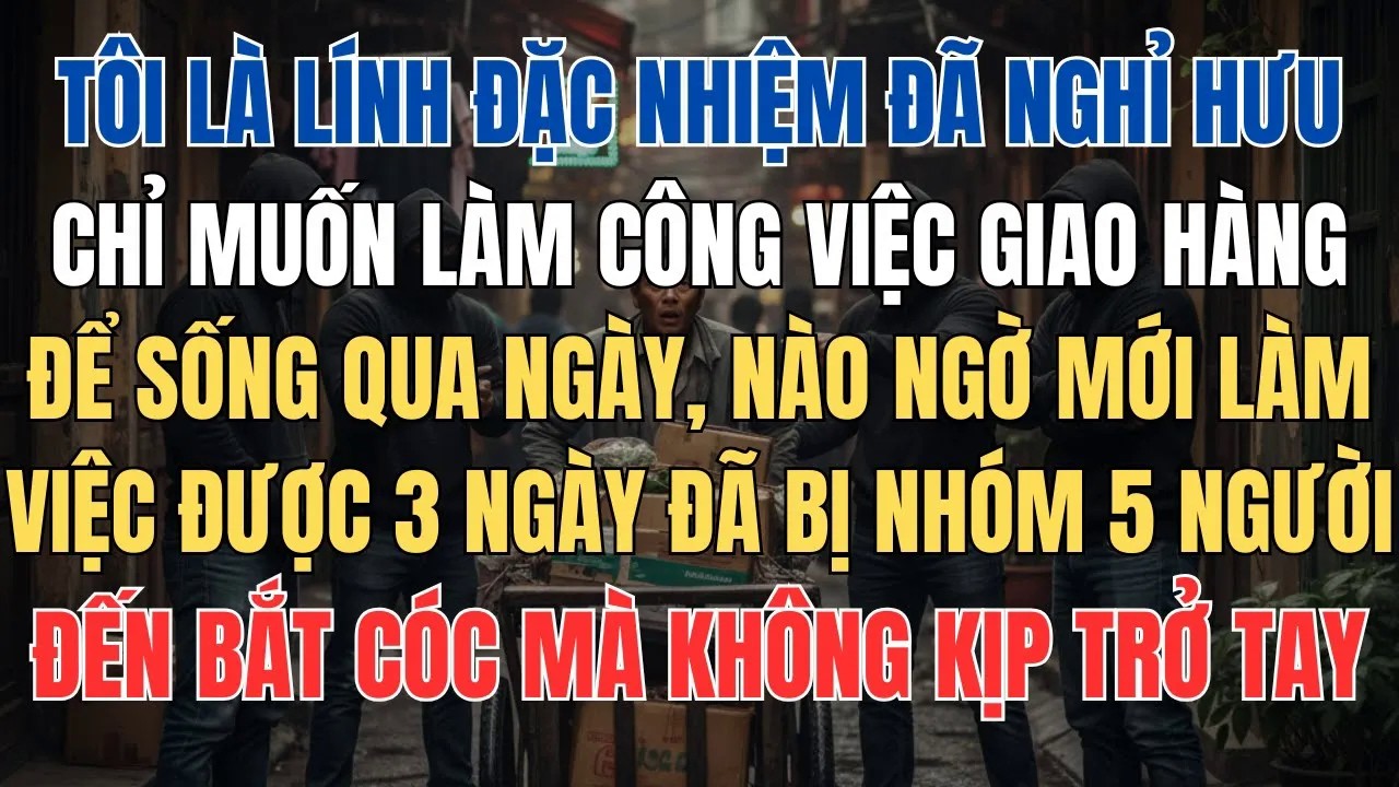 Là Lính Đặc Nhiệm Nghỉ Hưu, Vừa Làm Công Việc Giao Hàng Vài Hôm Đã Bị Nhóm Người Lạ Mặt Đến Bắt Cóc