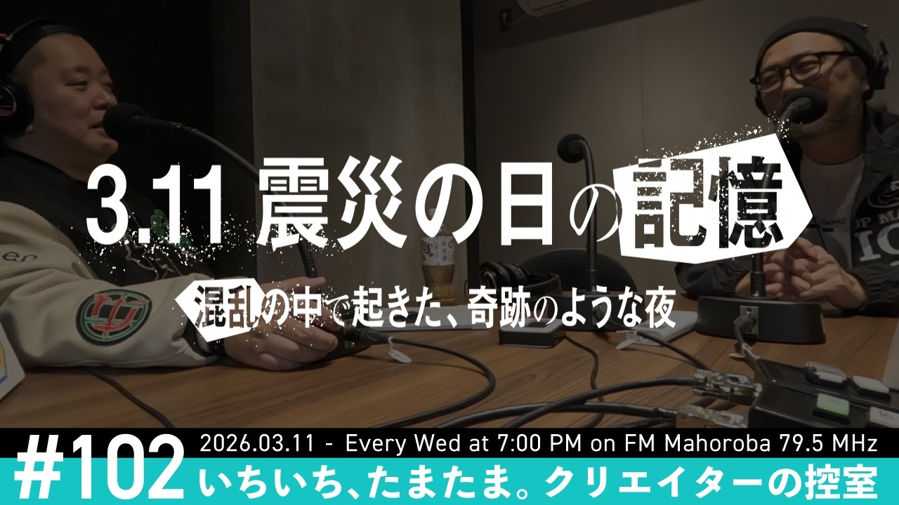 #102 3.11のあの日、クリエイターの現場はどうだったか【いちいち、たまたま。クリエイターの控室】2026.03.11