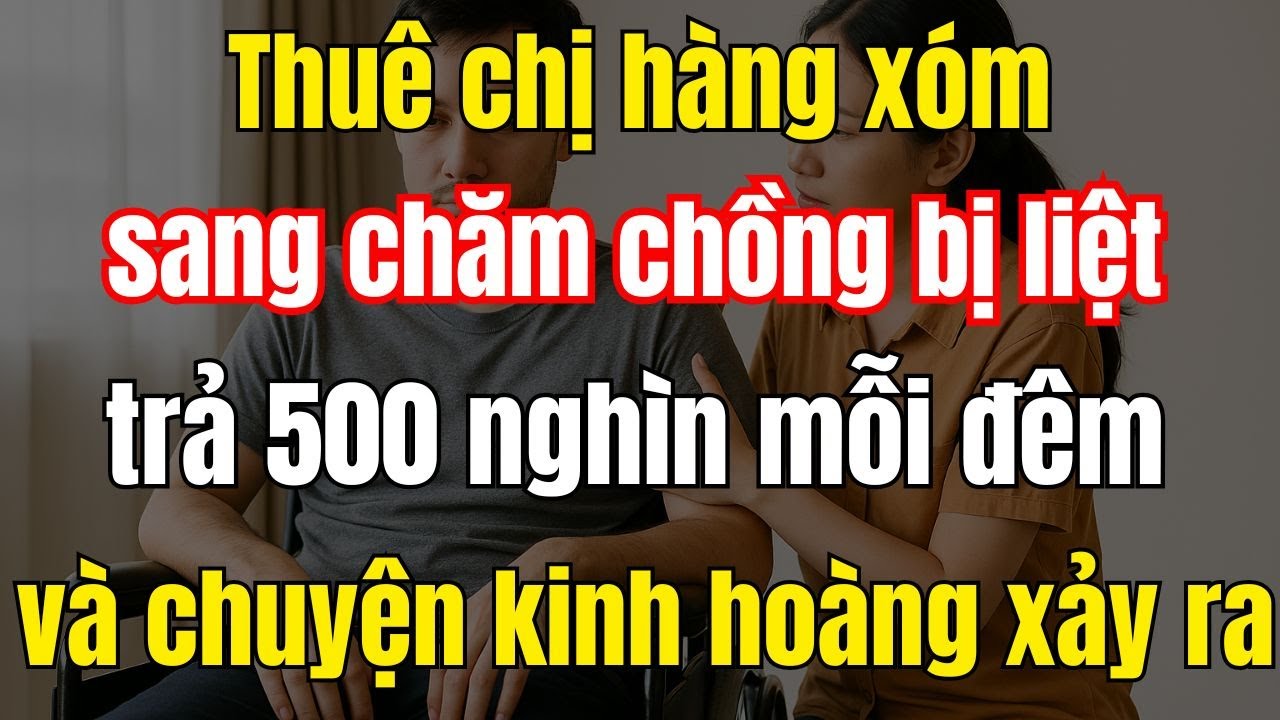 Thuê chị hàng xóm sang chăm chồng bị bại liệt mỗi đêm trả 500 nghìn và điều kinh hoàng..