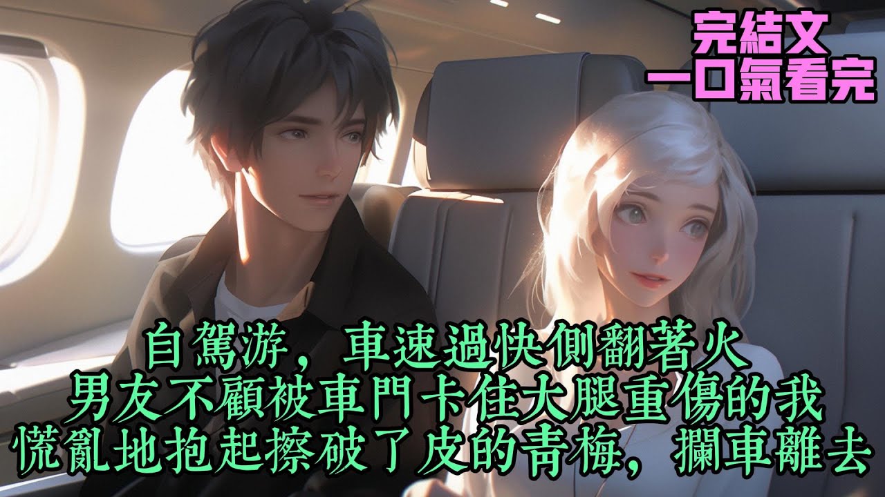 【你远不及星辰大海】自驾游，车速过快侧翻着火。男友不顾被车门卡住大腿重伤的我，慌乱地抱起擦破了皮的青梅，拦车离去。#女频完结文 #女生劇場 #现代言情