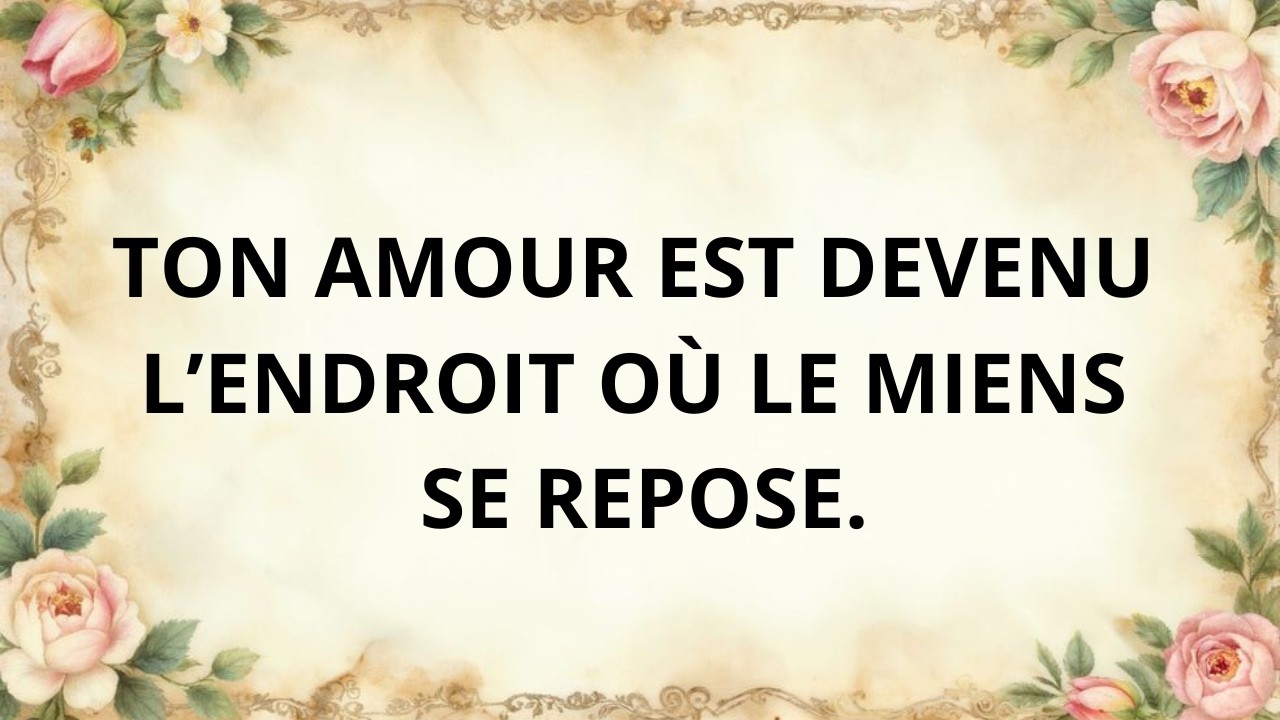 Ton cœur est devenu l’endroit où le mien se repose.