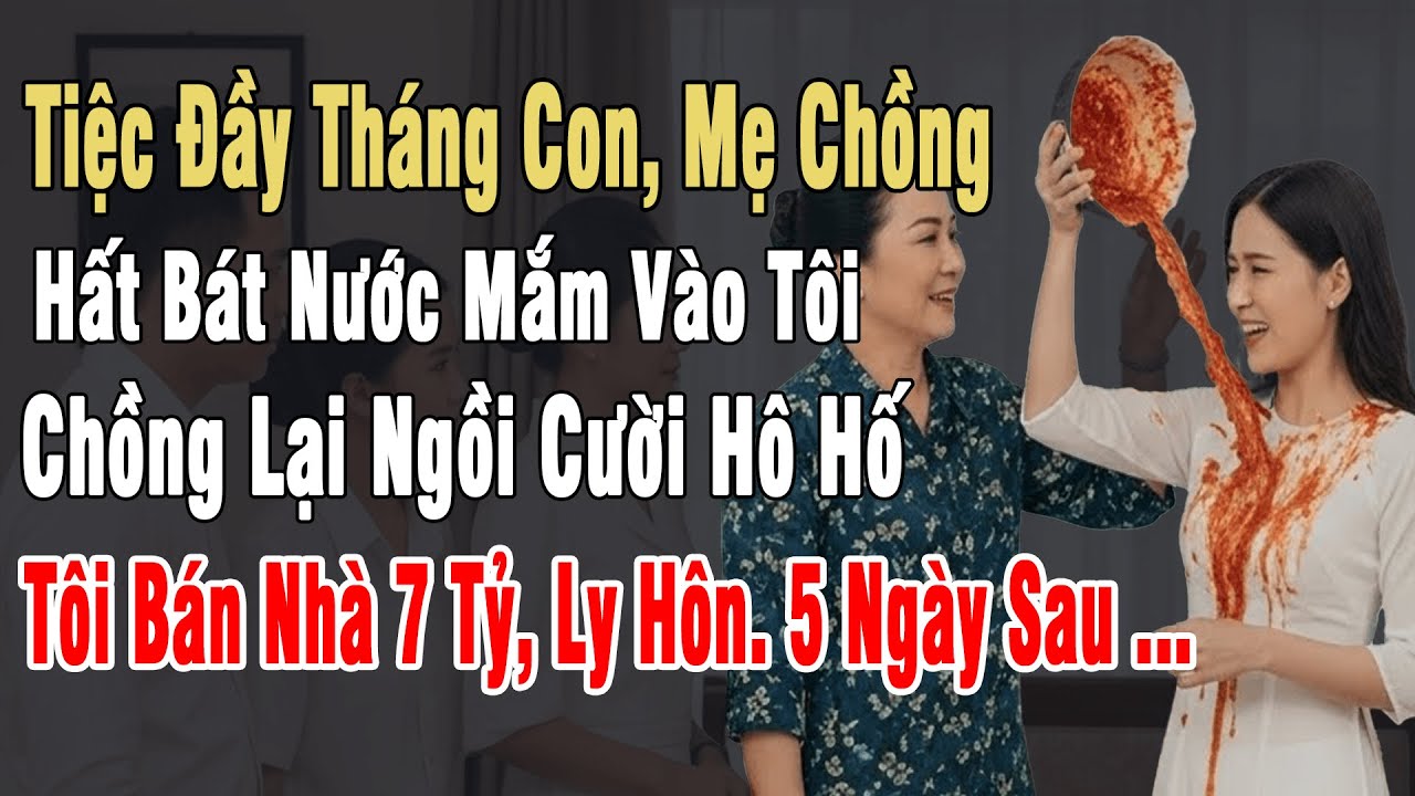 Tiệc Đầy Tháng Con, Mẹ Chồng Hất Nước Mắm Vào Tôi, Chồng Cười Hô Hố, Tôi Bán Nhà 7 Tỷ Ly Hôn, 5 Ngày