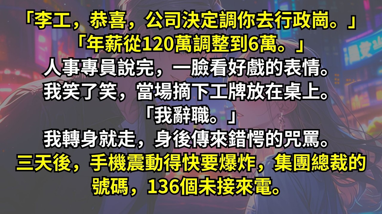 「李工，恭喜，公司決定調你去行政。年薪從120萬調整到6萬。」人事專員一臉看好戲的表情。我笑了笑，當場摘下工牌轉身就走。三天後，手機震動得快要爆炸，集團總裁的號碼，136個未接來電。