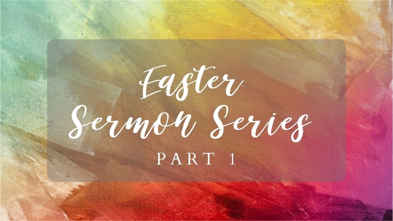 Easter Sermon Series - Part 1- 3/21/21