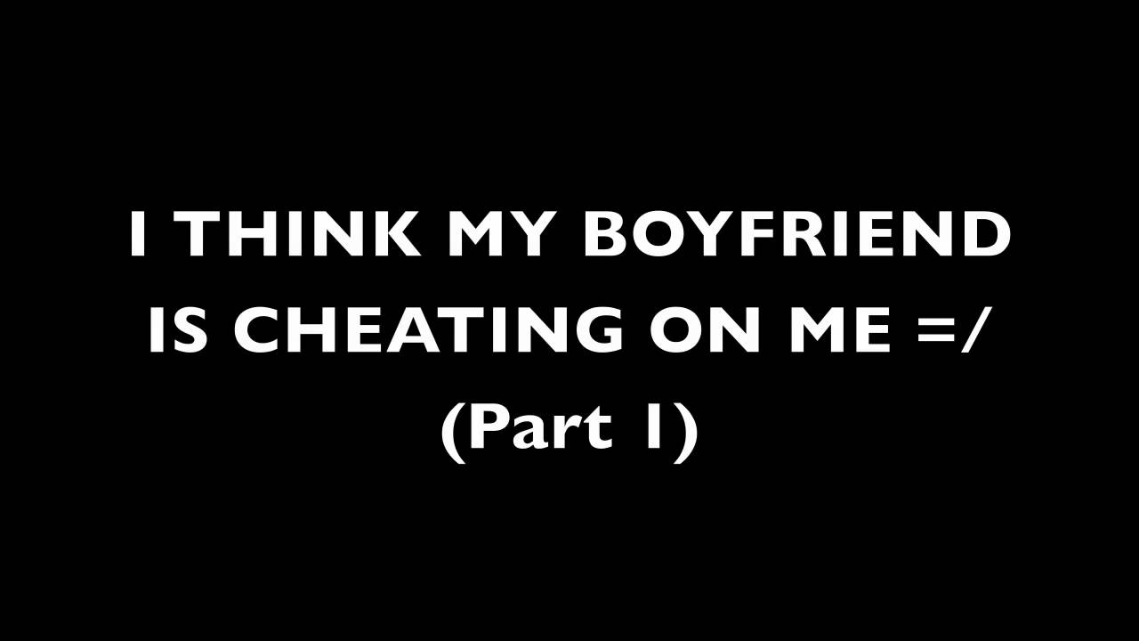 I THINK MY BOYFRIEND IS CHEATING ON ME! (Part 1)