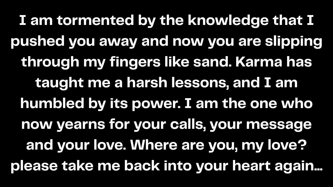 I am tormented by the knowledge that I pushed you away and now you are slipping through...