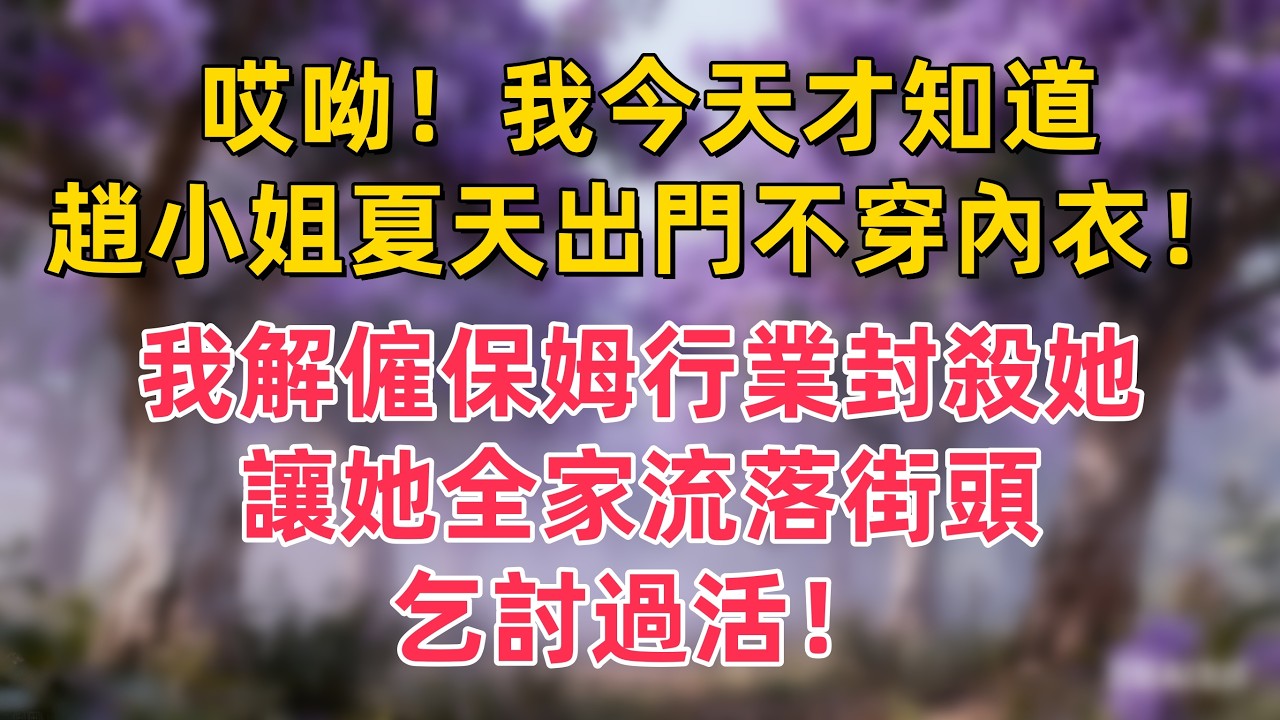 「哎呦！我今天才知道，趙小姐夏天出門不穿內衣！」，我解僱保姆行業封殺她，讓她全家流落街頭，乞討過活！