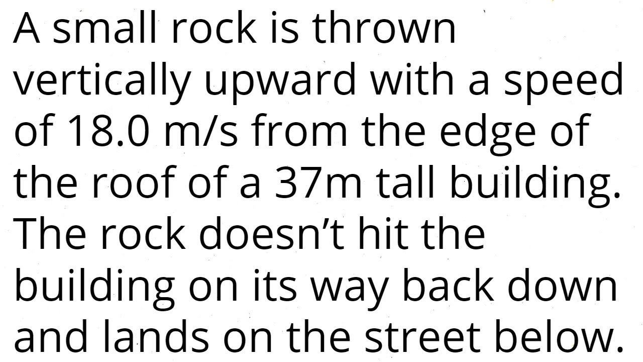 A small rock is thrown vertically upward 18m/s from the edge of the roof of a 37.0-m-tall building.