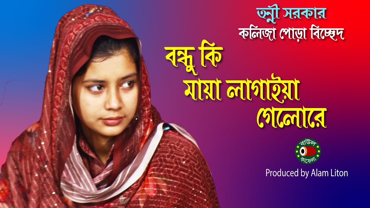 বন্ধু কি মায়া লাগাইয়া গেলরে, বিচ্ছেদ গান, তন্নী সরকার,Tonni Sorkar, bondhu ki maya lagaiya gelore