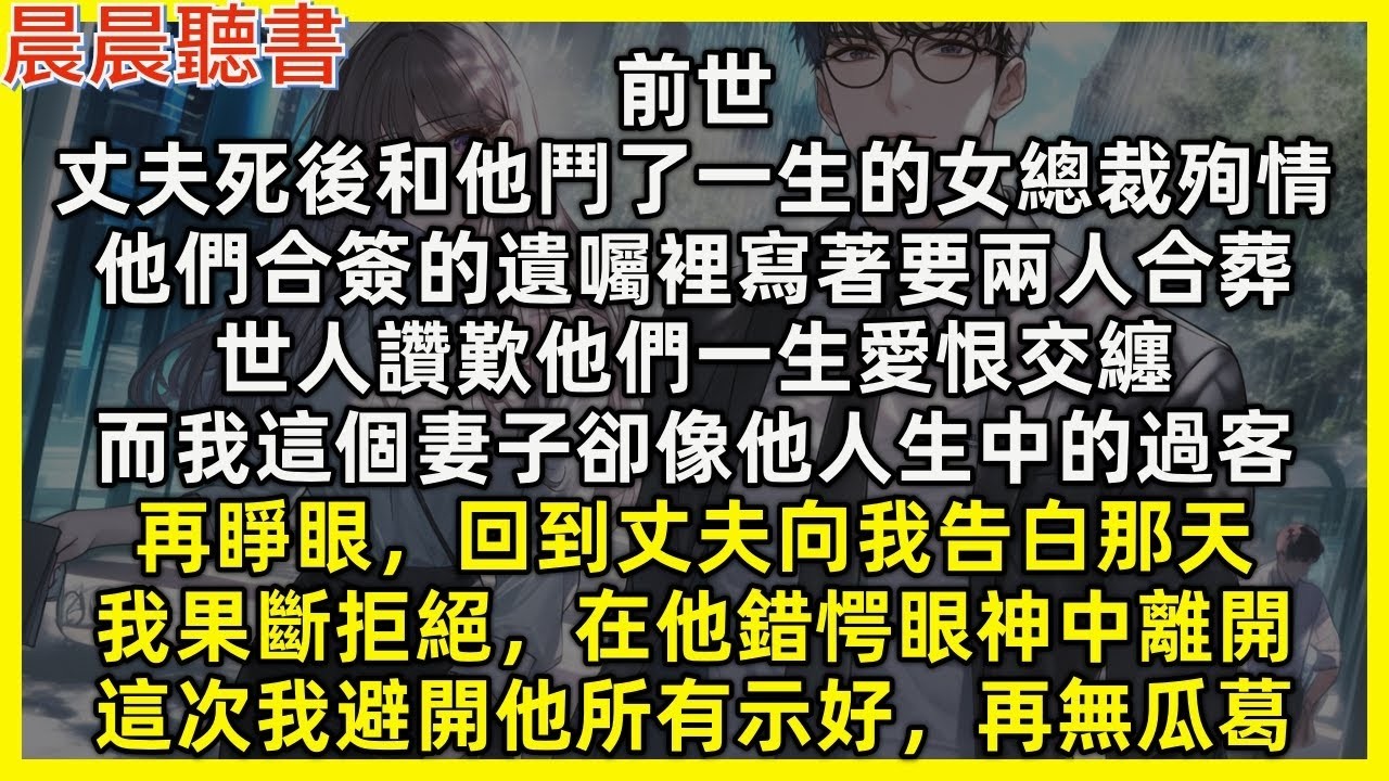 【重生爽文】再睜眼，回到丈夫向我告白那天，我果斷拒絕，在他錯愕眼神中離開，這次我避開他所有示好，再無瓜葛。前世，丈夫死後和他鬥了一生的女總裁殉情，他們合簽的遺囑裡寫著要兩人合葬，而我卻像他人生中的