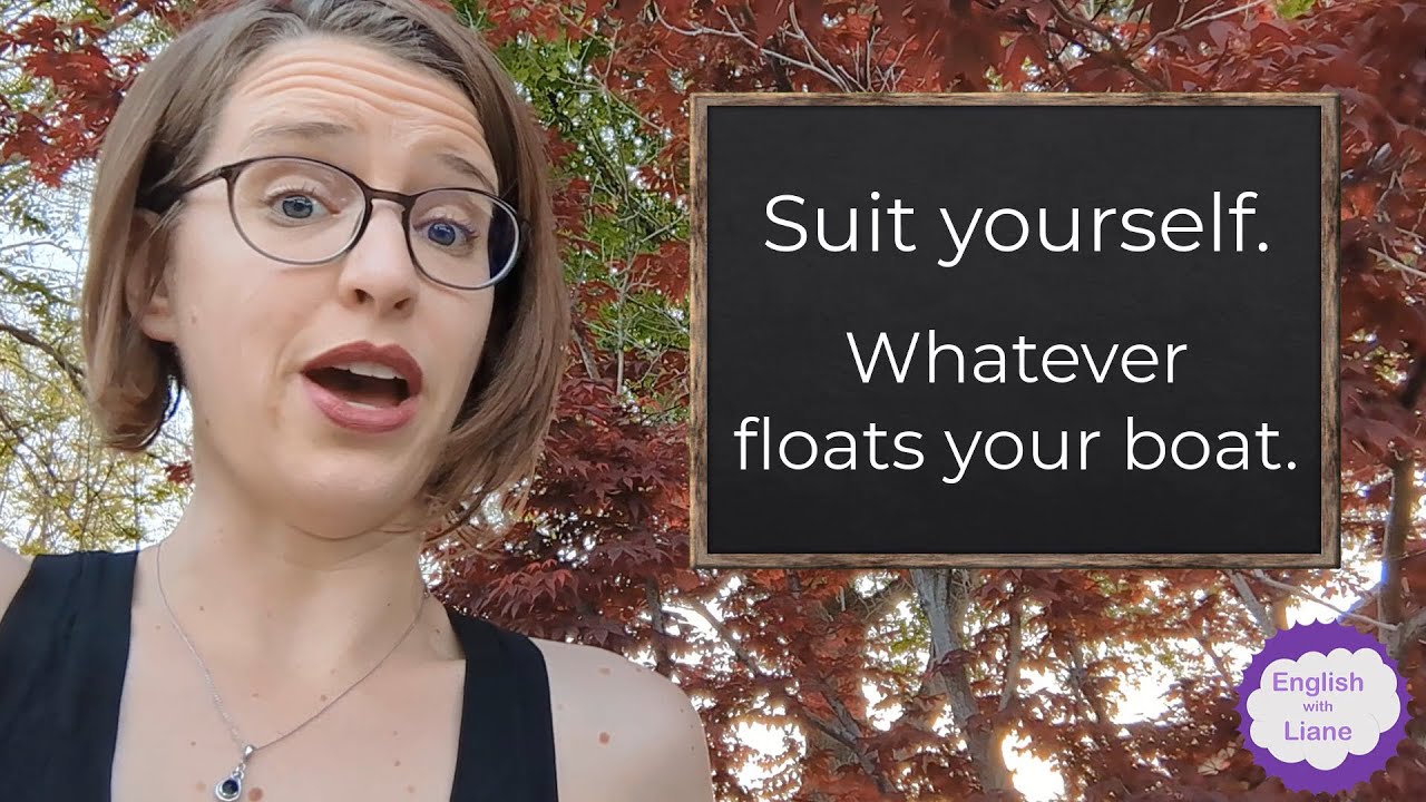 Idioms - suit yourself & whatever floats your boat