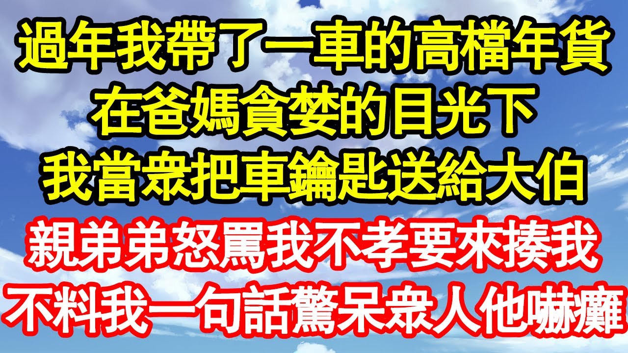 過年我帶了一車的高檔年貨，在爸媽貪婪的目光下，我當眾把車鑰匙送給大伯，親弟弟怒罵我不孝要來揍我，不料我一句話驚呆眾人他嚇癱 真情故事會||老年故事||情感需求||愛情||家庭