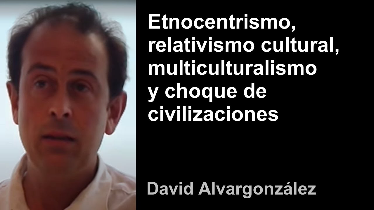 David Alvargonzález - Etnocentrismo, relativismo cultural, multiculturalismo y choque civilizaciones