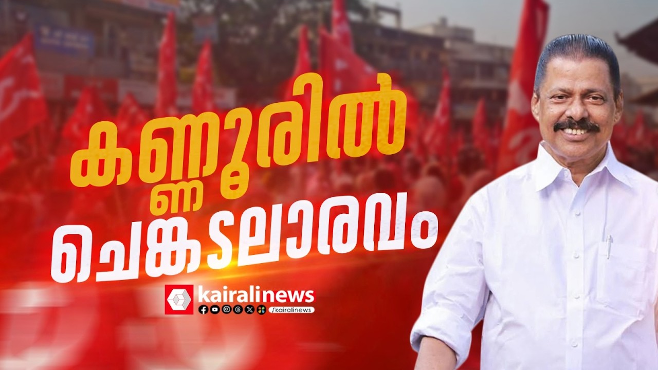 കണ്ണൂരിൽ ചെങ്കടലാരവം;LDF വടക്കൻ മേഖല വികസന മുന്നേറ്റ ജാഥ കണ്ണൂർ ജില്ലയിലെ അവസാനദിന പര്യടനം തുടരുന്നു