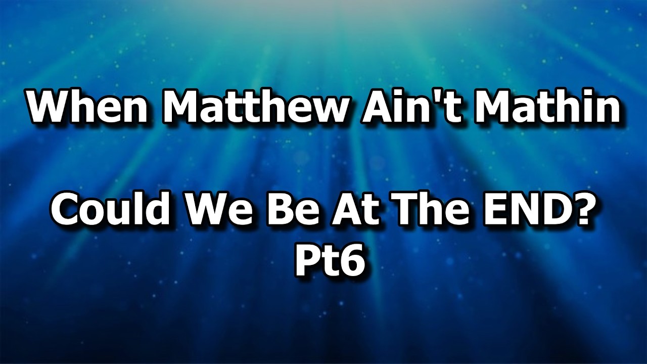 When Matthew Ain’t Mathin-Could We Be At The END? Pt6